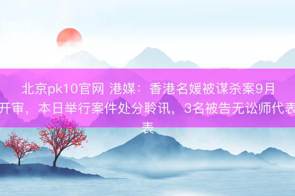 北京pk10官网 港媒：香港名媛被谋杀案9月开审，本日举行案件处分聆讯，3名被告无讼师代表