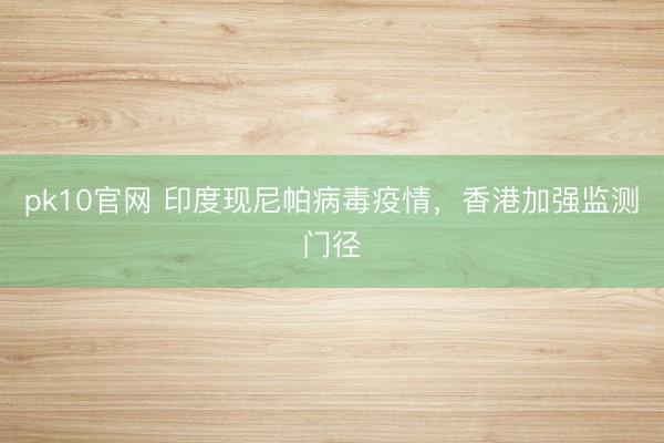 pk10官网 印度现尼帕病毒疫情，香港加强监测门径