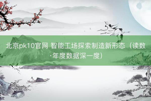 北京pk10官网 智能工场探索制造新形态(读数·年度数据深一度)