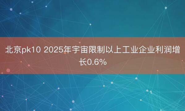 北京pk10 2025年宇宙限制以上工业企业利润增长0.6%