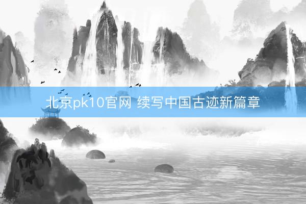 北京pk10官网 续写中国古迹新篇章