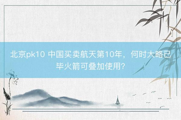 北京pk10 中国买卖航天第10年,何时大略已毕火箭可叠加使用?