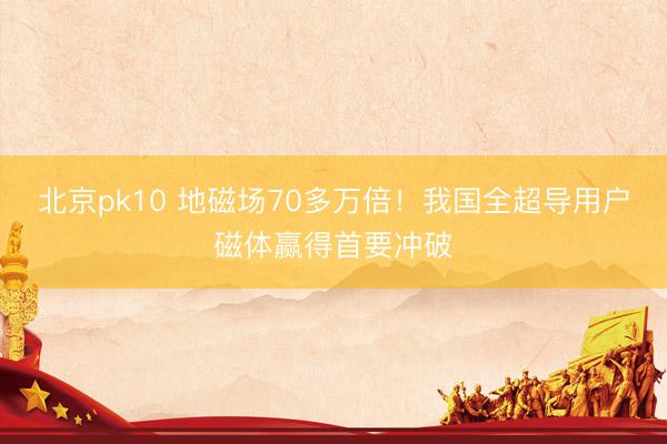 北京pk10 地磁场70多万倍！我国全超导用户磁体赢得首要冲破