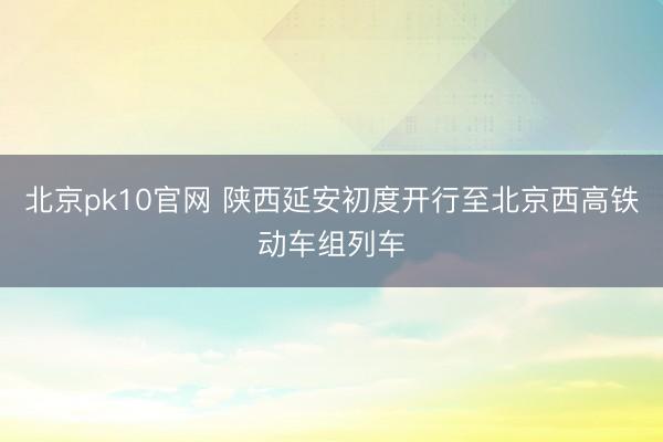 北京pk10官网 陕西延安初度开行至北京西高铁动车组列车