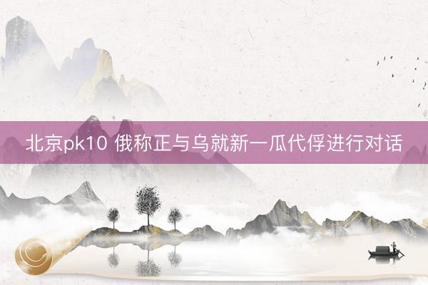 北京pk10 俄称正与乌就新一瓜代俘进行对话