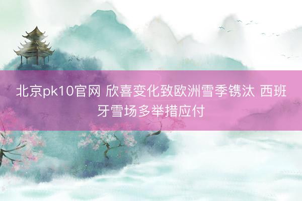 北京pk10官网 欣喜变化致欧洲雪季镌汰 西班牙雪场多举措应付