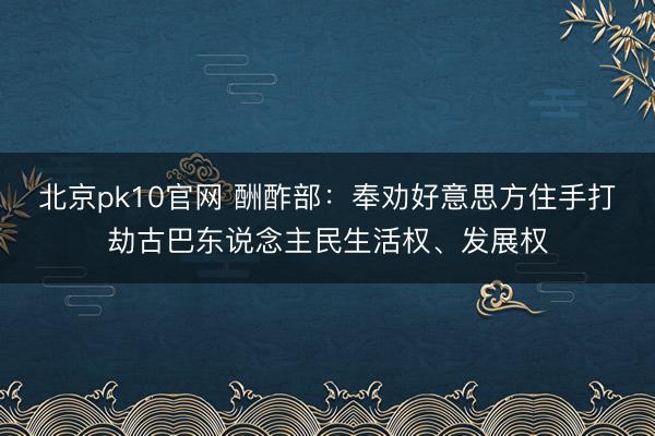 北京pk10官网 酬酢部：奉劝好意思方住手打劫古巴东说念主民生活权、发展权