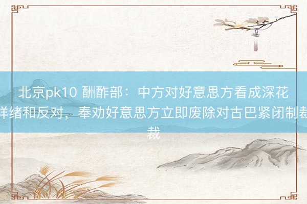 北京pk10 酬酢部：中方对好意思方看成深花样绪和反对，奉劝好意思方立即废除对古巴紧闭制裁