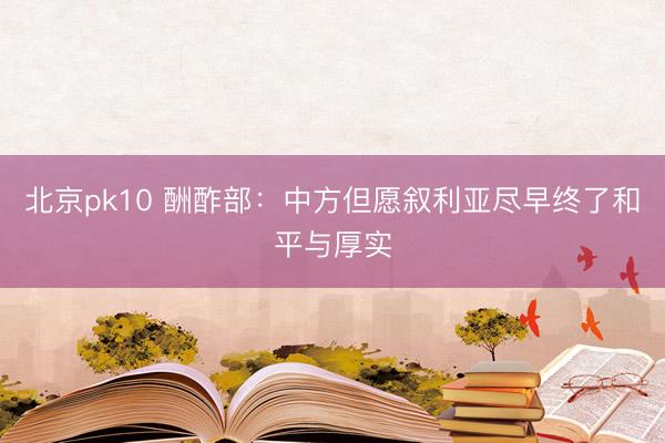 北京pk10 酬酢部：中方但愿叙利亚尽早终了和平与厚实