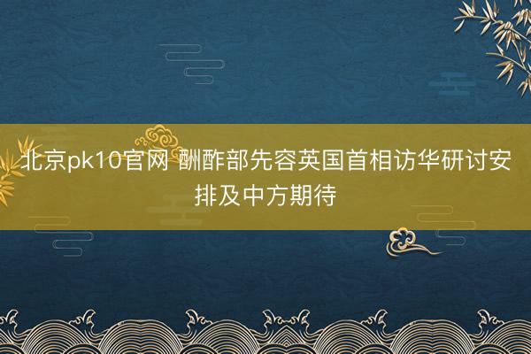 北京pk10官网 酬酢部先容英国首相访华研讨安排及中方期待