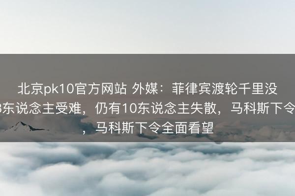北京pk10官方网站 外媒：菲律宾渡轮千里没事故致18东说念主受难，仍有10东说念主失散，马科斯下令全面看望