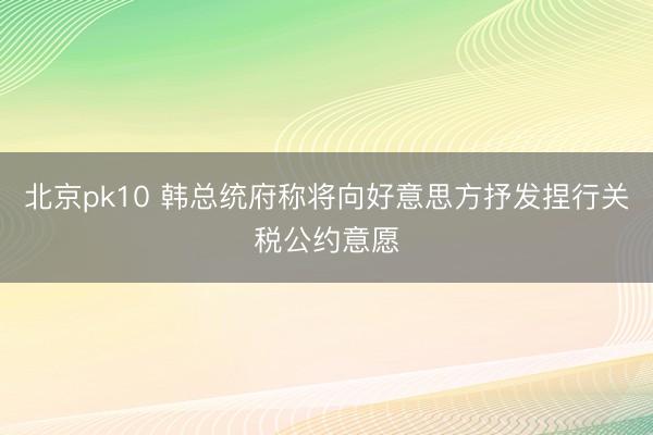 北京pk10 韩总统府称将向好意思方抒发捏行关税公约意愿