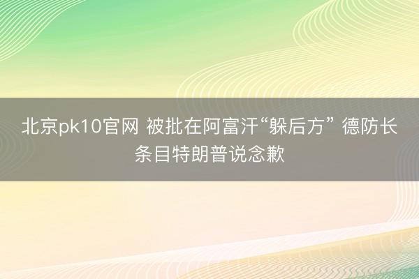 北京pk10官网 被批在阿富汗“躲后方” 德防长条目特朗普说念歉
