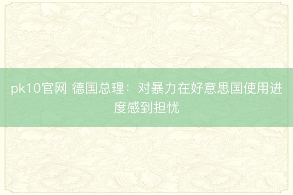 pk10官网 德国总理：对暴力在好意思国使用进度感到担忧