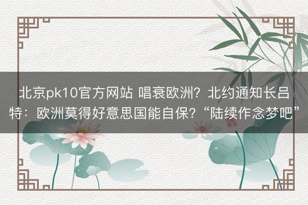 北京pk10官方网站 唱衰欧洲？北约通知长吕特：欧洲莫得好意思国能自保？“陆续作念梦吧”