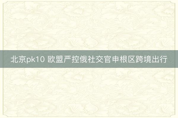 北京pk10 欧盟严控俄社交官申根区跨境出行