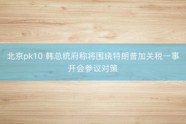 北京pk10 韩总统府称将围绕特朗普加关税一事开会参议对策