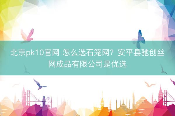 北京pk10官网 怎么选石笼网？安平县驰创丝网成品有限公司是优选