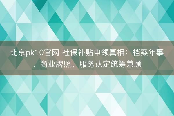 北京pk10官网 社保补贴申领真相：档案年事、商业牌照、服务认定统筹兼顾