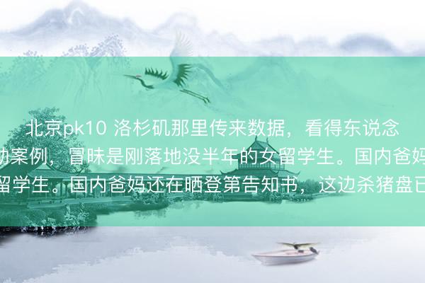 北京pk10 洛杉矶那里传来数据，看得东说念主脊背发凉。217个乞助案例，冒昧是刚落地没半年的女留学生。国内爸妈还在晒登第告知书，这边杀猪盘已准备皆全