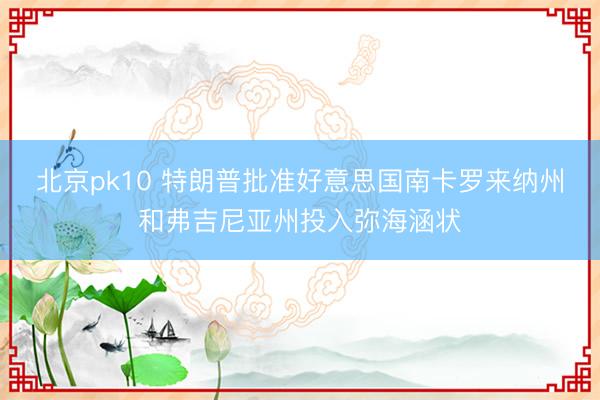 北京pk10 特朗普批准好意思国南卡罗来纳州和弗吉尼亚州投入弥海涵状