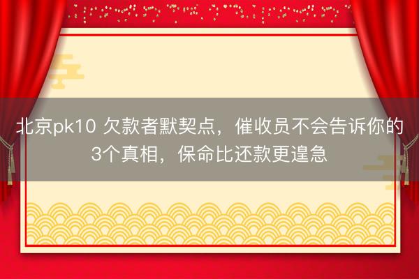 北京pk10 欠款者默契点，催收员不会告诉你的3个真相，保命比还款更遑急