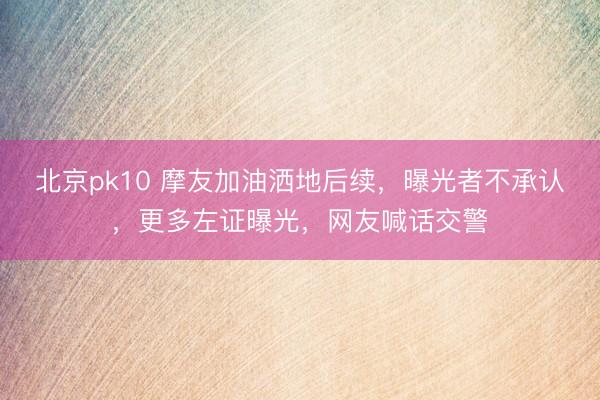 北京pk10 摩友加油洒地后续，曝光者不承认，更多左证曝光，网友喊话交警