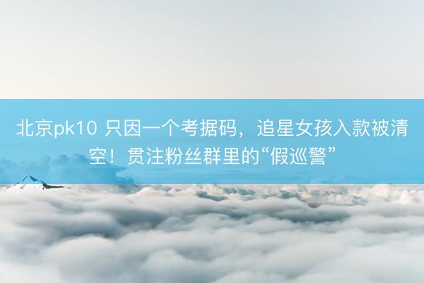 北京pk10 只因一个考据码，追星女孩入款被清空！贯注粉丝群里的“假巡警”