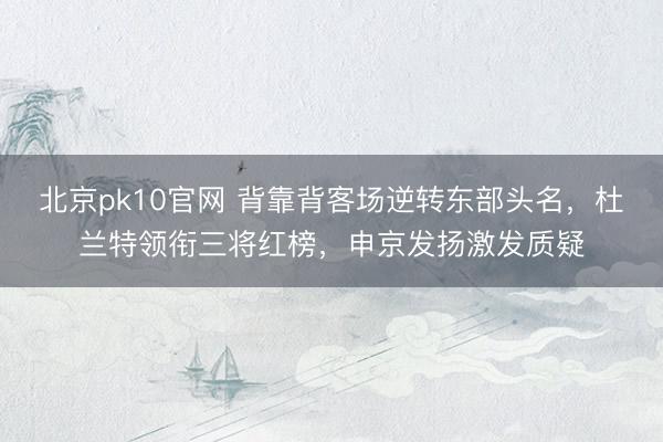 北京pk10官网 背靠背客场逆转东部头名，杜兰特领衔三将红榜，申京发扬激发质疑