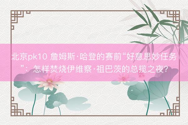 北京pk10 詹姆斯·哈登的赛前“好意思妙任务”：怎样焚烧伊维察·祖巴茨的总揽之夜？