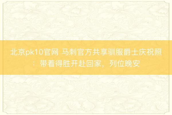 北京pk10官网 马刺官方共享驯服爵士庆祝照：带着得胜开赴回家，列位晚安