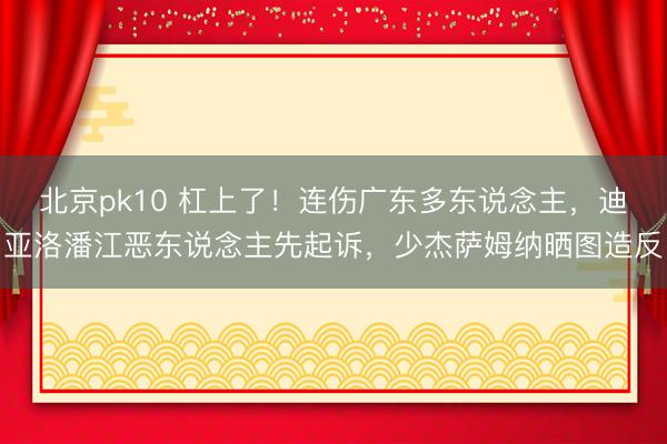 北京pk10 杠上了!连伤广东多东说念主,迪亚洛潘江恶东说念主先起诉,少杰萨姆纳晒图造反