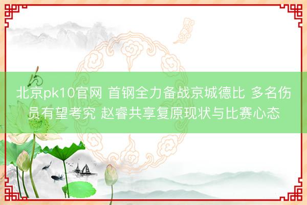 北京pk10官网 首钢全力备战京城德比 多名伤员有望考究 赵睿共享复原现状与比赛心态