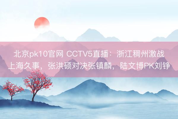 北京pk10官网 CCTV5直播：浙江稠州激战上海久事，张洪硕对决张镇麟，陆文博PK刘铮
