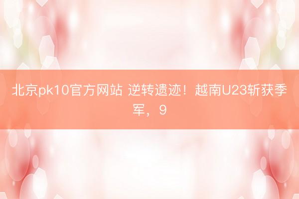 北京pk10官方网站 逆转遗迹！越南U23斩获季军，9