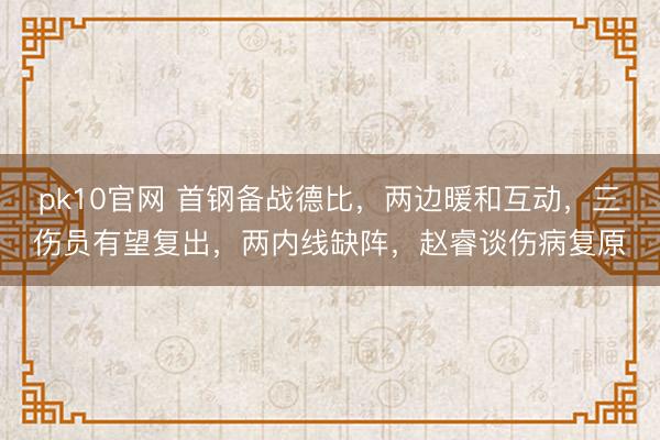 pk10官网 首钢备战德比，两边暖和互动，三伤员有望复出，两内线缺阵，赵睿谈伤病复原