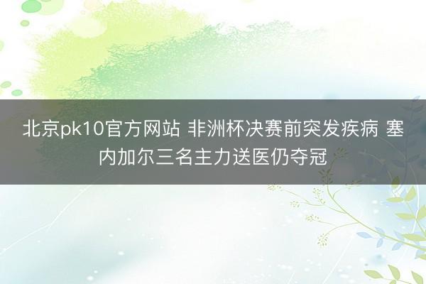 北京pk10官方网站 非洲杯决赛前突发疾病 塞内加尔三名主力送医仍夺冠
