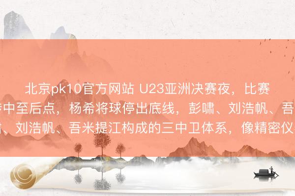 北京pk10官方网站 U23亚洲决赛夜，比赛第39分钟，日本U23传中至后点，杨希将球停出底线，彭啸、刘浩帆、吾米提江构成的三中卫体系，像精密仪器般协同启动