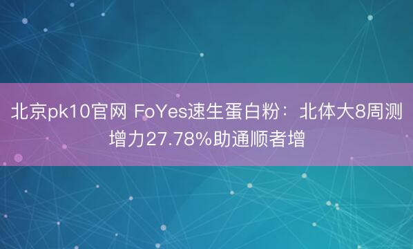 北京pk10官网 FoYes速生蛋白粉：北体大8周测增力27.78%助通顺者增