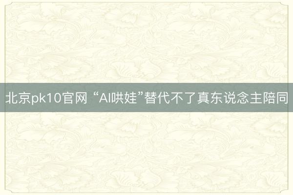 北京pk10官网 “AI哄娃”替代不了真东说念主陪同