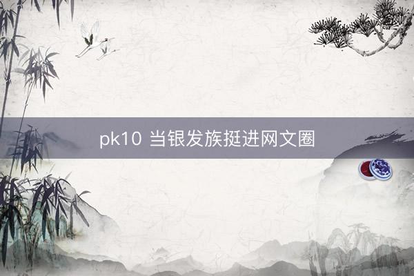 pk10 当银发族挺进网文圈