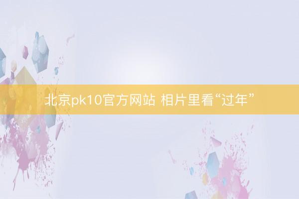 北京pk10官方网站 相片里看“过年”