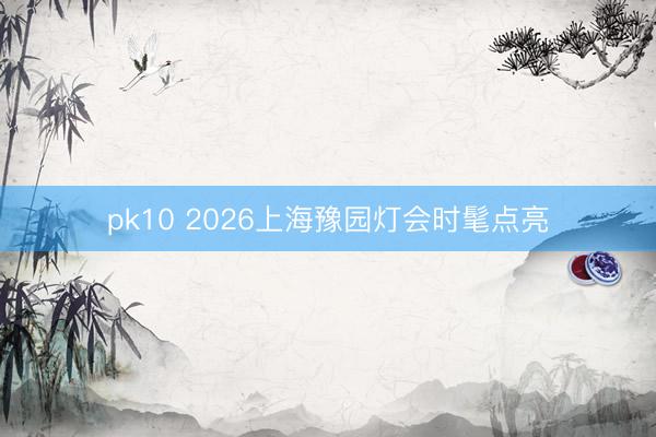 pk10 2026上海豫园灯会时髦点亮