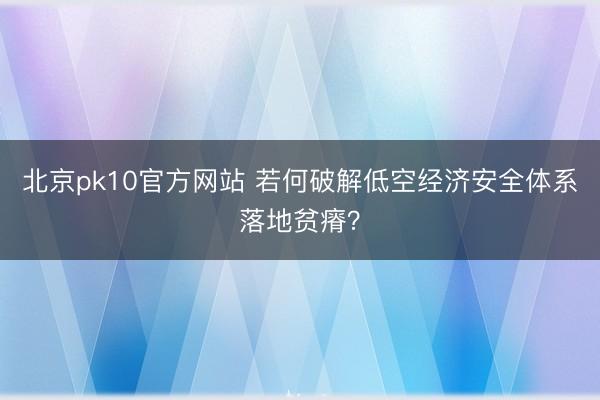 北京pk10官方网站 若何破解低空经济安全体系落地贫瘠？