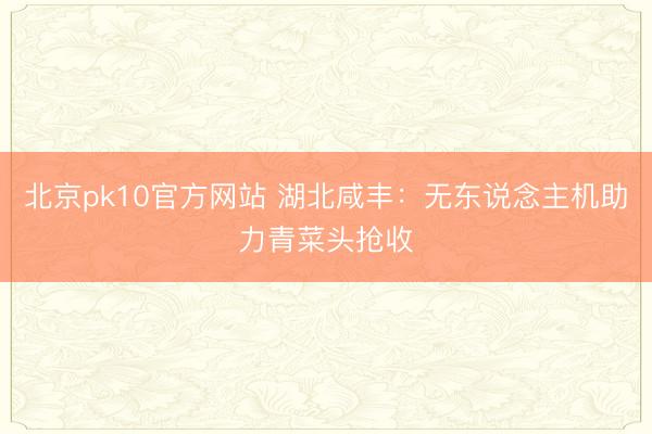 北京pk10官方网站 湖北咸丰：无东说念主机助力青菜头抢收