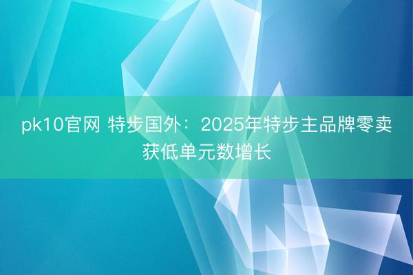 pk10官网 特步国外：2025年特步主品牌零卖获低单元数增长