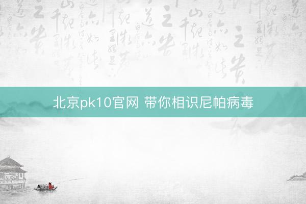 北京pk10官网 带你相识尼帕病毒