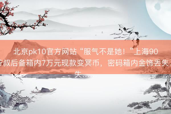 北京pk10官方网站 “服气不是她！”上海90岁爷叔后备箱内7万元现款变冥币，密码箱内金饰丢失……