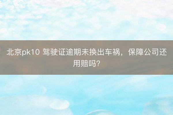 北京pk10 驾驶证逾期未换出车祸，保障公司还用赔吗？