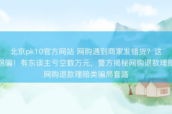 北京pk10官方网站 网购遇到商家发错货？这可能是新式拐骗！有东谈主亏空数万元，警方揭秘网购退款理赔类骗局套路